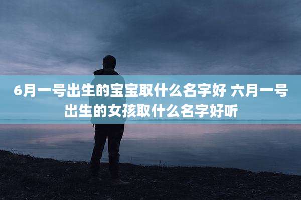 6月一号出生的宝宝取什么名字好 六月一号出生的女孩取什么名字好听