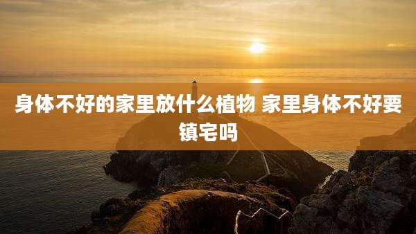 身体不好的家里放什么植物 家里身体不好要镇宅吗