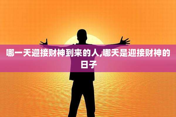 哪一天迎接财神到来的人,哪天是迎接财神的日子