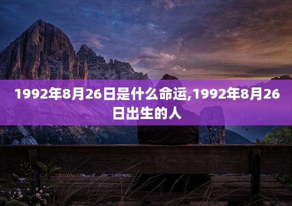1992年8月26日是什么命运,1992年8月26日出生的人