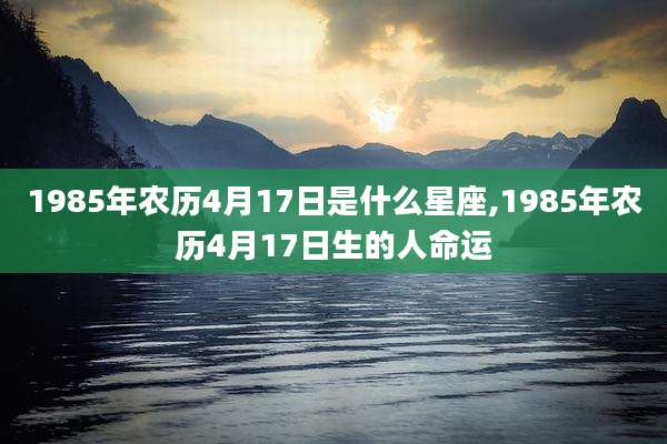 1985年农历4月17日是什么星座,1985年农历4月17日生的人命运