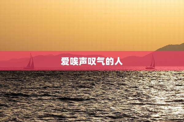 爱唉声叹气的人