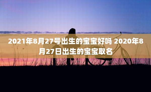 2021年8月27号出生的宝宝好吗 2020年8月27日出生的宝宝取名