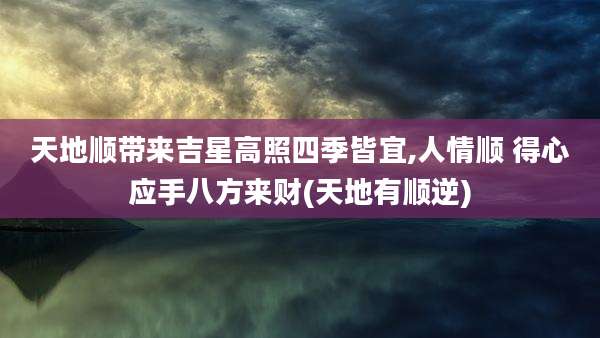 天地顺带来吉星高照四季皆宜,人情顺 得心应手八方来财(天地有顺逆)