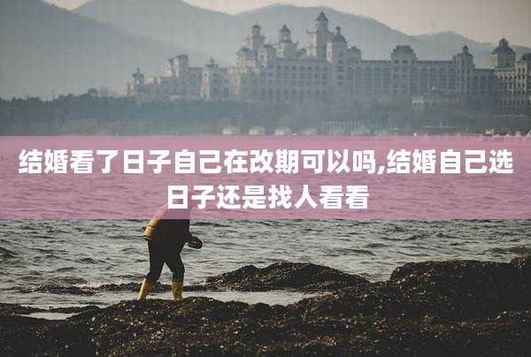 结婚看了日子自己在改期可以吗,结婚自己选日子还是找人看看