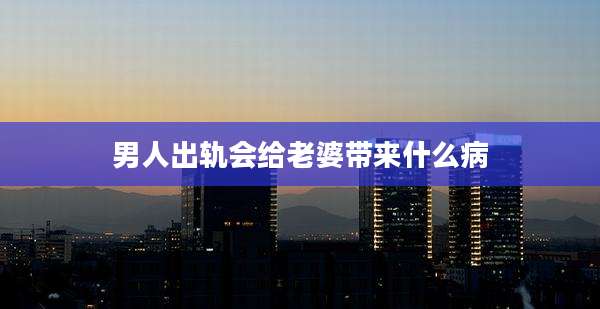 男人出轨会给老婆带来什么病