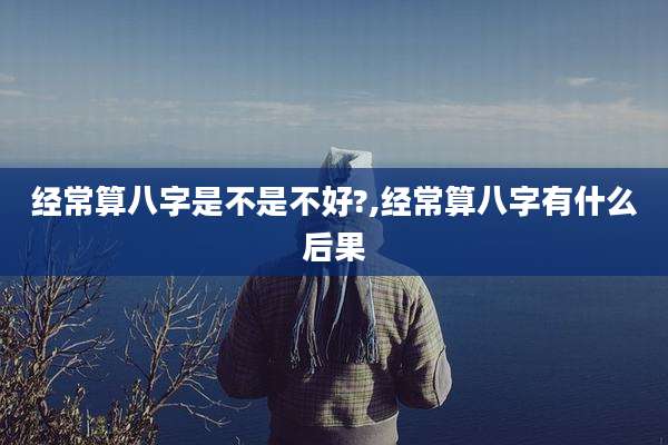 经常算八字是不是不好?,经常算八字有什么后果