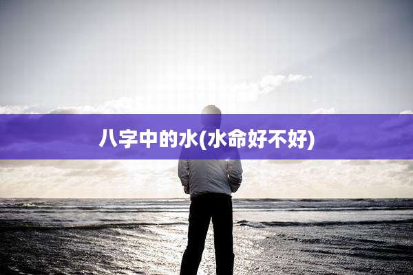 八字中的水(水命好不好)