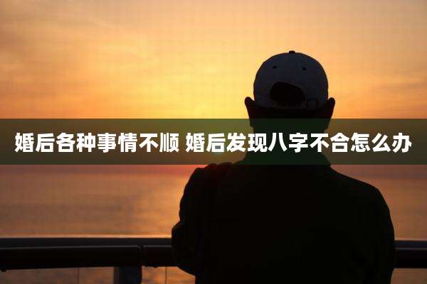 婚后各种事情不顺 婚后发现八字不合怎么办
