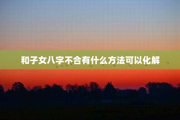 和子女八字不合有什么方法可以化解