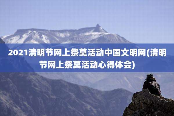 2021清明节网上祭奠活动中国文明网(清明节网上祭奠活动心得体会)