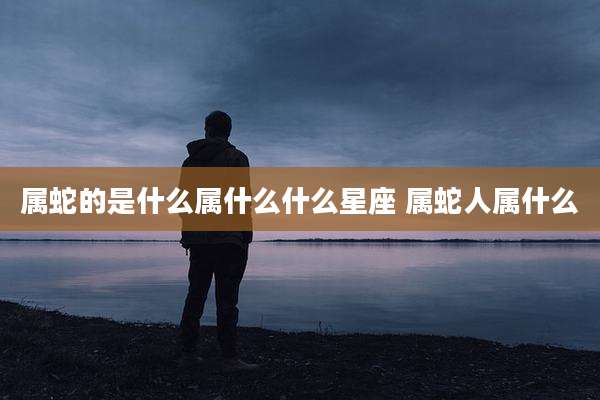 属蛇的是什么属什么什么星座 属蛇人属什么