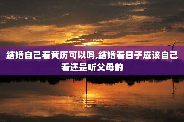 结婚自己看黄历可以吗,结婚看日子应该自己看还是听父母的