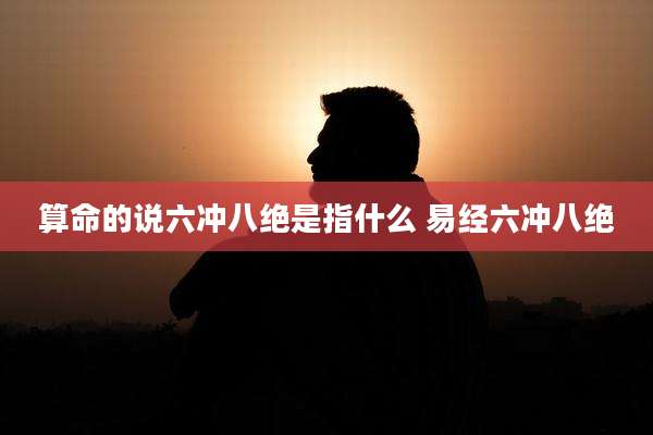 算命的说六冲八绝是指什么 易经六冲八绝