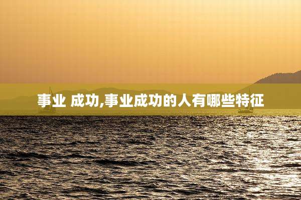 事业 成功,事业成功的人有哪些特征