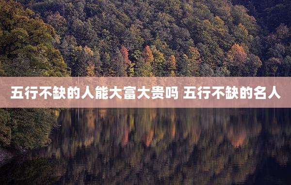 五行不缺的人能大富大贵吗 五行不缺的名人