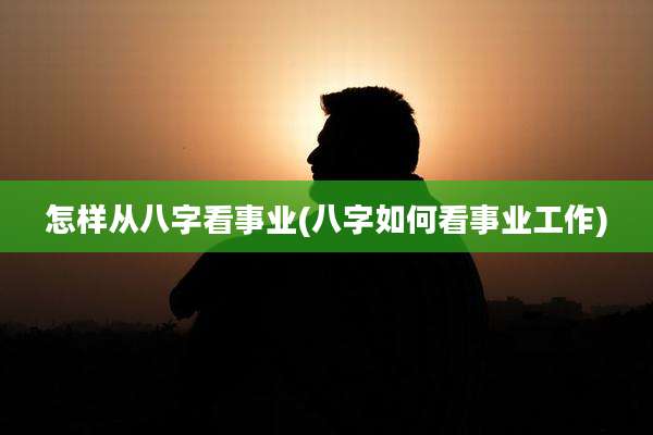 怎样从八字看事业(八字如何看事业工作)
