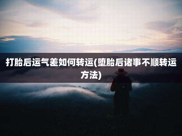 打胎后运气差如何转运(堕胎后诸事不顺转运方法)