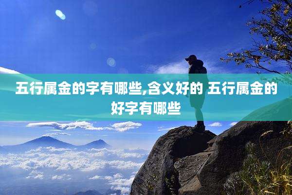 五行属金的字有哪些,含义好的 五行属金的好字有哪些