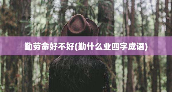 勤劳命好不好(勤什么业四字成语)