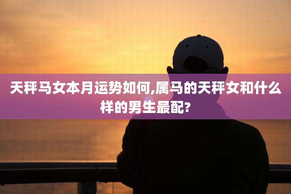 天秤马女本月运势如何,属马的天秤女和什么样的男生最配?
