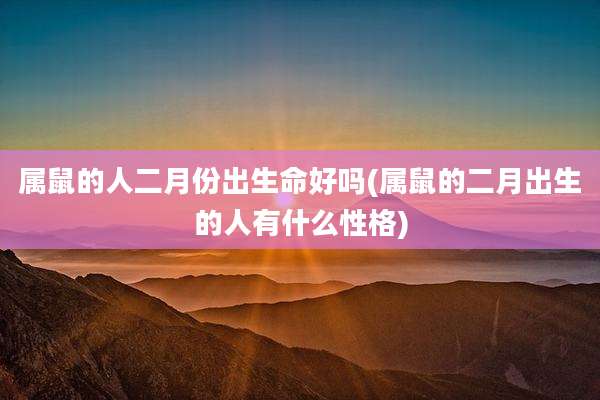 属鼠的人二月份出生命好吗(属鼠的二月出生的人有什么性格)