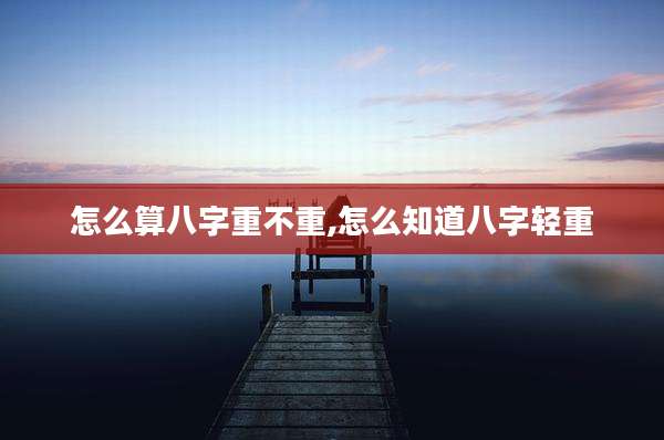 怎么算八字重不重,怎么知道八字轻重