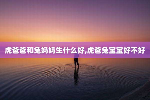 虎爸爸和兔妈妈生什么好,虎爸兔宝宝好不好
