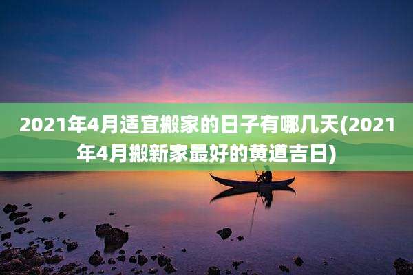 2021年4月适宜搬家的日子有哪几天(2021年4月搬新家最好的黄道吉日)