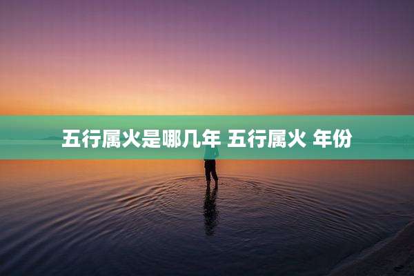 五行属火是哪几年 五行属火 年份