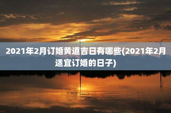 2021年2月订婚黄道吉日有哪些(2021年2月适宜订婚的日子)