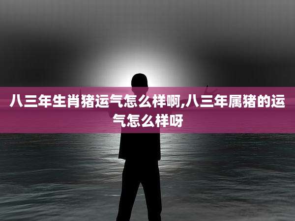 八三年生肖猪运气怎么样啊,八三年属猪的运气怎么样呀