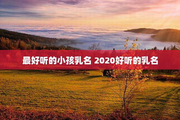 最好听的小孩乳名 2020好听的乳名