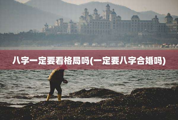 八字一定要看格局吗(一定要八字合婚吗)