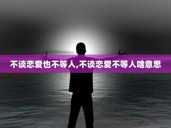 不谈恋爱也不等人,不谈恋爱不等人啥意思