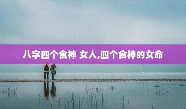 八字四个食神 女人,四个食神的女命