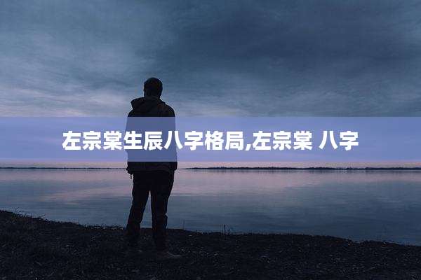 左宗棠生辰八字格局,左宗棠 八字