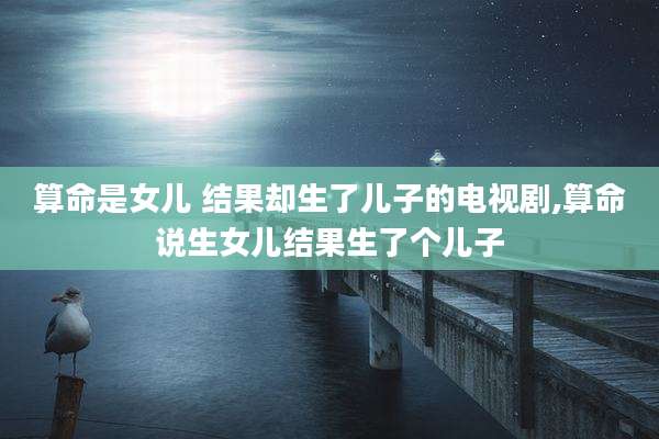 算命是女儿 结果却生了儿子的电视剧,算命说生女儿结果生了个儿子