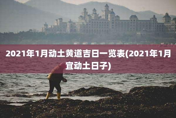 2021年1月动土黄道吉日一览表(2021年1月宜动土日子)
