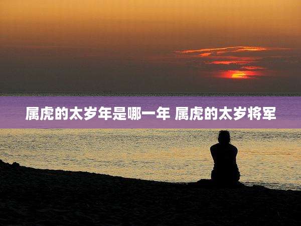属虎的太岁年是哪一年 属虎的太岁将军