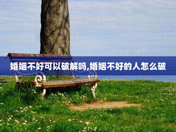 婚姻不好可以破解吗,婚姻不好的人怎么破