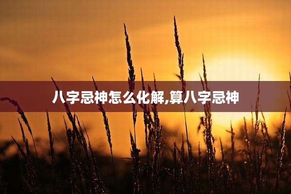 八字忌神怎么化解,算八字忌神