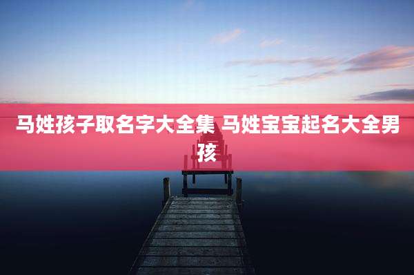 马姓孩子取名字大全集 马姓宝宝起名大全男孩