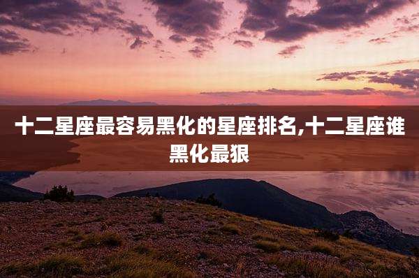 十二星座最容易黑化的星座排名,十二星座谁黑化最狠