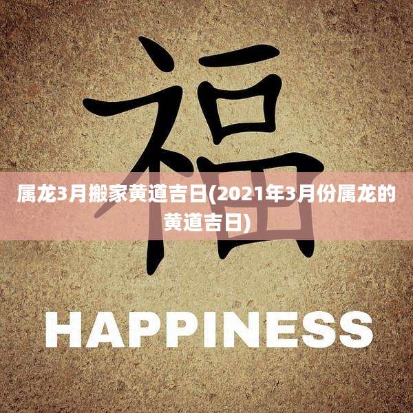 属龙3月搬家黄道吉日(2021年3月份属龙的黄道吉日)