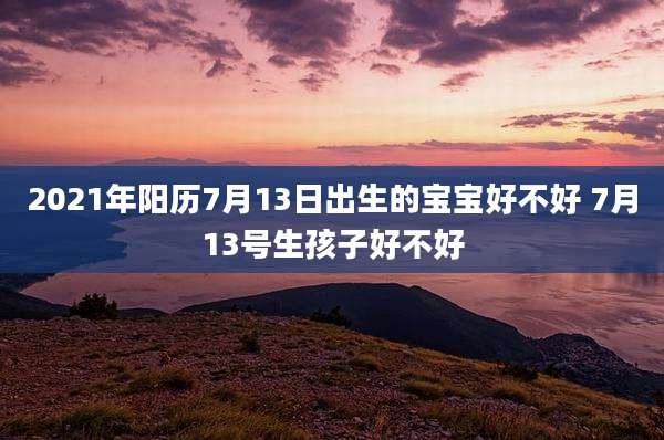 2021年阳历7月13日出生的宝宝好不好 7月13号生孩子好不好