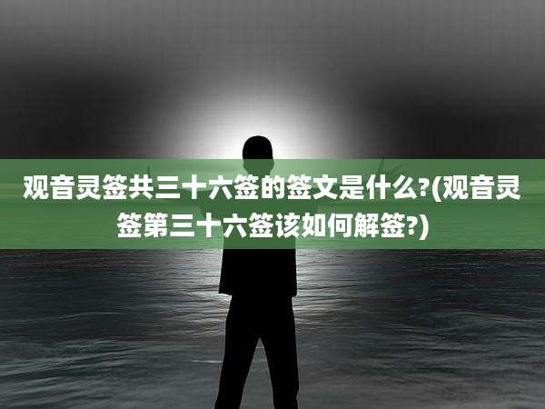 观音灵签共三十六签的签文是什么?(观音灵签第三十六签该如何解签?)