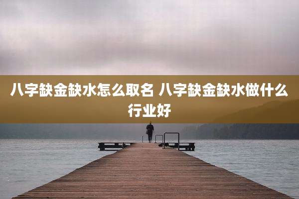 八字缺金缺水怎么取名 八字缺金缺水做什么行业好