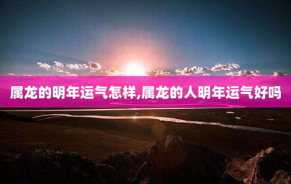 属龙的明年运气怎样,属龙的人明年运气好吗
