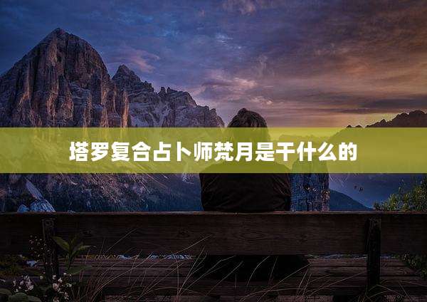 塔罗复合占卜师梵月是干什么的